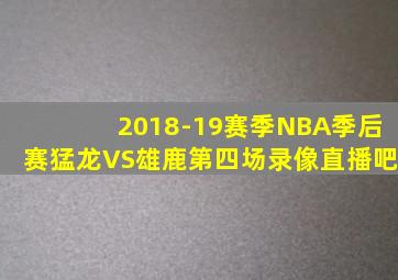 2018-19赛季NBA季后赛猛龙VS雄鹿第四场录像直播吧