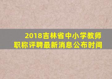 2018吉林省中小学教师职称评聘最新消息公布时间