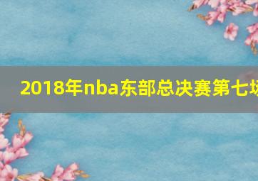 2018年nba东部总决赛第七场