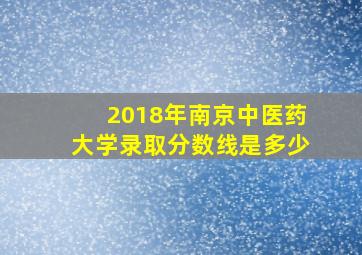 2018年南京中医药大学录取分数线是多少