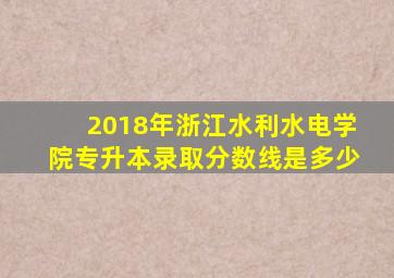 2018年浙江水利水电学院专升本录取分数线是多少