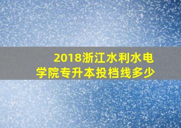 2018浙江水利水电学院专升本投档线多少