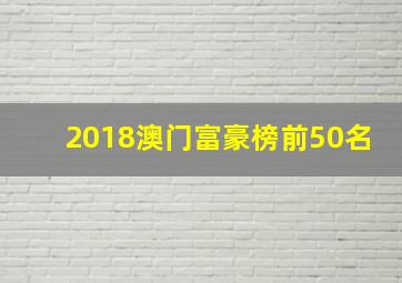 2018澳门富豪榜前50名