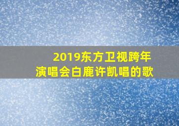 2019东方卫视跨年演唱会白鹿许凯唱的歌