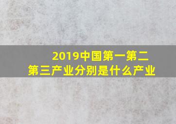 2019中国第一第二第三产业分别是什么产业