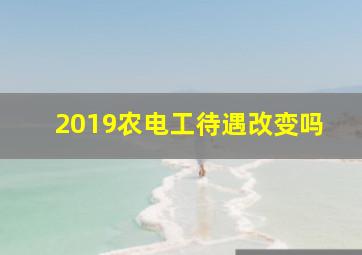 2019农电工待遇改变吗