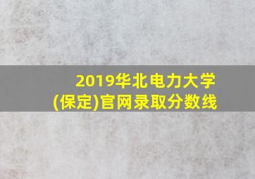 2019华北电力大学(保定)官网录取分数线