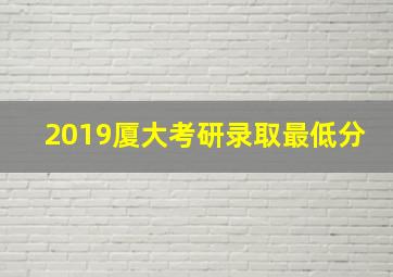 2019厦大考研录取最低分