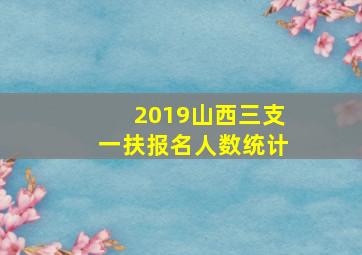 2019山西三支一扶报名人数统计