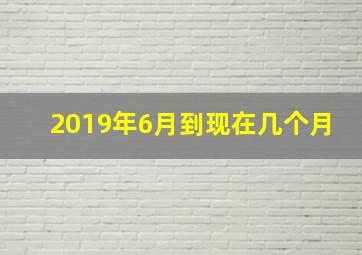 2019年6月到现在几个月