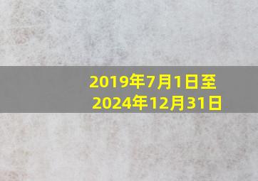 2019年7月1日至2024年12月31日