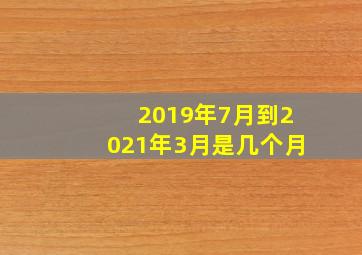 2019年7月到2021年3月是几个月