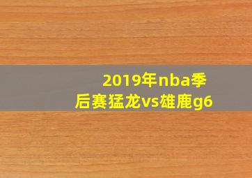 2019年nba季后赛猛龙vs雄鹿g6