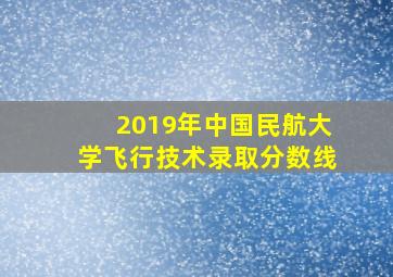 2019年中国民航大学飞行技术录取分数线