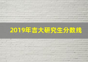 2019年吉大研究生分数线