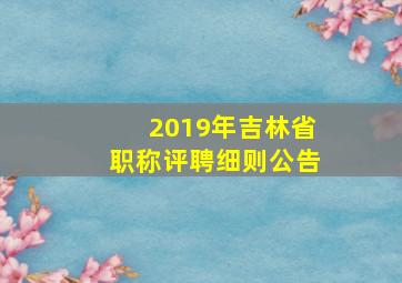 2019年吉林省职称评聘细则公告