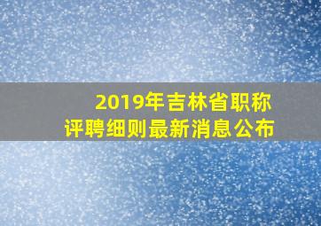 2019年吉林省职称评聘细则最新消息公布