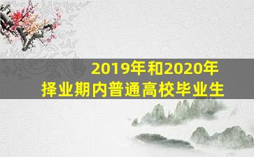 2019年和2020年择业期内普通高校毕业生