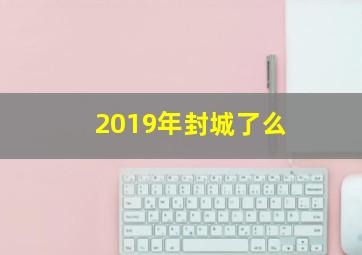 2019年封城了么