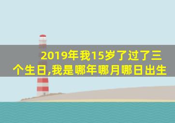 2019年我15岁了过了三个生日,我是哪年哪月哪日出生