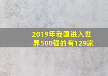 2019年我国进入世界500强的有129家