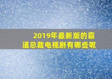 2019年最新版的霸道总裁电视剧有哪些呢