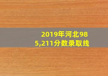 2019年河北985,211分数录取线