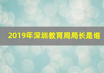 2019年深圳教育局局长是谁