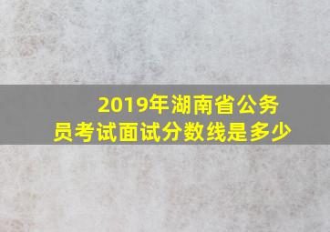 2019年湖南省公务员考试面试分数线是多少