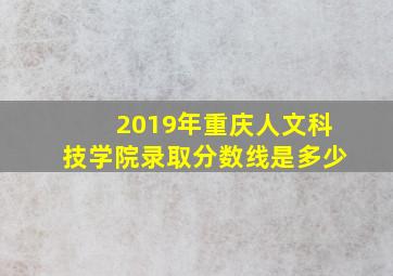 2019年重庆人文科技学院录取分数线是多少