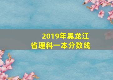 2019年黑龙江省理科一本分数线