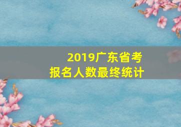 2019广东省考报名人数最终统计