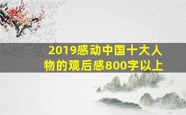 2019感动中国十大人物的观后感800字以上