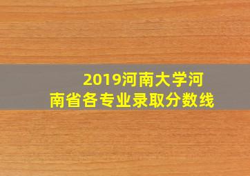 2019河南大学河南省各专业录取分数线