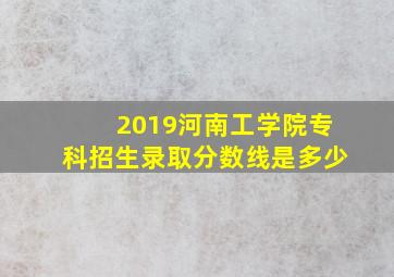 2019河南工学院专科招生录取分数线是多少