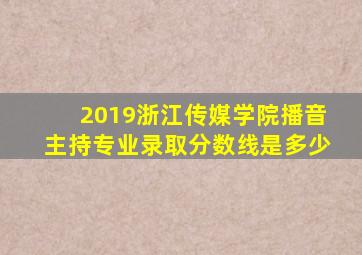 2019浙江传媒学院播音主持专业录取分数线是多少