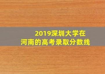 2019深圳大学在河南的高考录取分数线