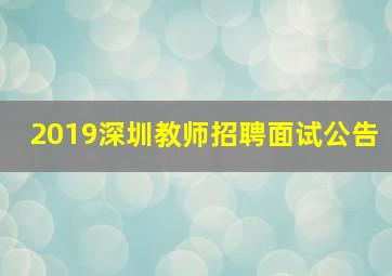 2019深圳教师招聘面试公告