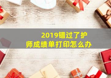 2019错过了护师成绩单打印怎么办