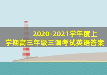 2020-2021学年度上学期高三年级三调考试英语答案