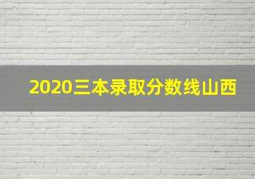 2020三本录取分数线山西