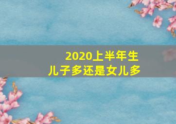 2020上半年生儿子多还是女儿多