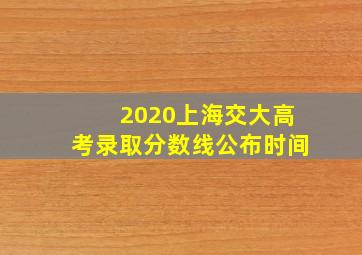 2020上海交大高考录取分数线公布时间