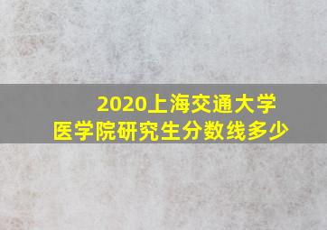 2020上海交通大学医学院研究生分数线多少