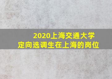 2020上海交通大学定向选调生在上海的岗位