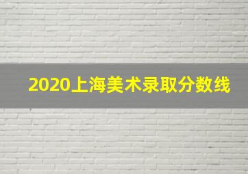 2020上海美术录取分数线