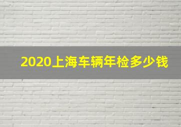 2020上海车辆年检多少钱