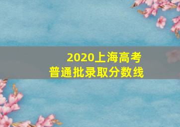 2020上海高考普通批录取分数线