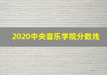 2020中央音乐学院分数线