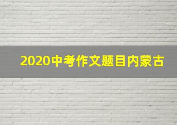 2020中考作文题目内蒙古